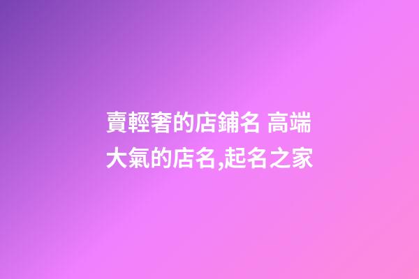 賣輕奢的店鋪名 高端大氣的店名,起名之家-第1張-店鋪起名-玄機派